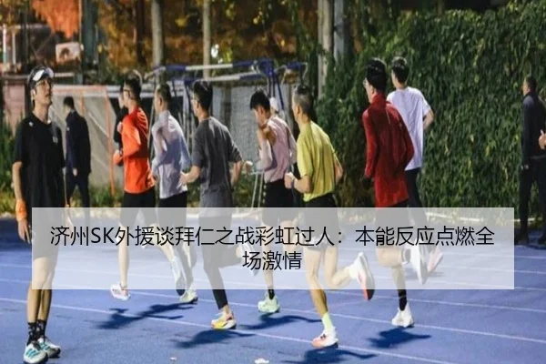 济州SK外援谈拜仁之战彩虹过人：本能反应点燃全场激情