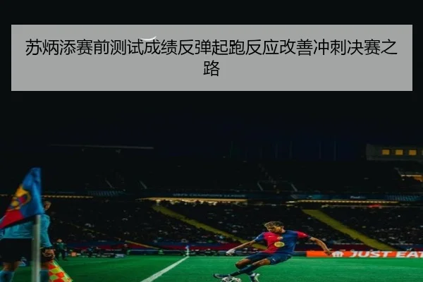 苏炳添赛前测试成绩反弹起跑反应改善冲刺决赛之路